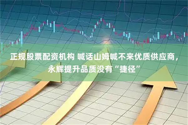 正规股票配资机构 喊话山姆喊不来优质供应商，永辉提升品质没有“捷径”