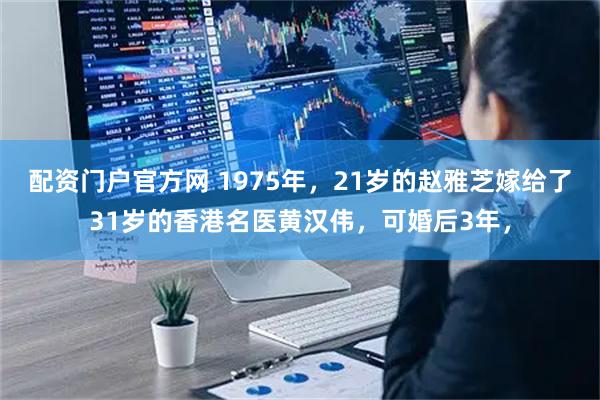 配资门户官方网 1975年，21岁的赵雅芝嫁给了31岁的香港名医黄汉伟，可婚后3年，