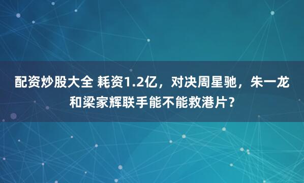 配资炒股大全 耗资1.2亿，对决周星驰，朱一龙和梁家辉联手能不能救港片？