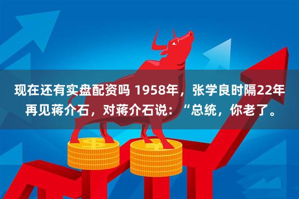现在还有实盘配资吗 1958年,张学良时隔22年再见蒋介石,对蒋介石说:“总统,你老了。