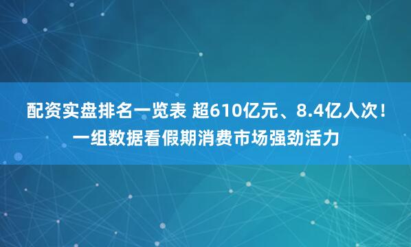 配资实盘排名一览表 超610亿元、8.4亿人次！一组数据看假期消费市场强劲活力