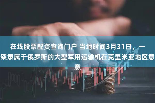在线股票配资查询门户 当地时间3月31日，一架隶属于俄罗斯的大型军用运输机在克里米亚地区意