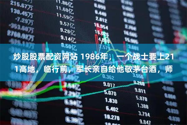 炒股股票配资网站 1986年，一个战士要上211高地，临行前，军长亲自给他敬茅台酒，师