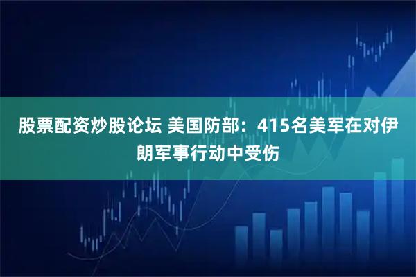股票配资炒股论坛 美国防部：415名美军在对伊朗军事行动中受伤