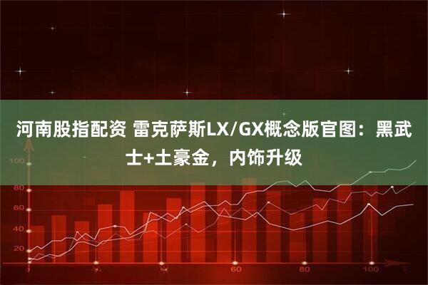 河南股指配资 雷克萨斯LX/GX概念版官图：黑武士+土豪金，内饰升级