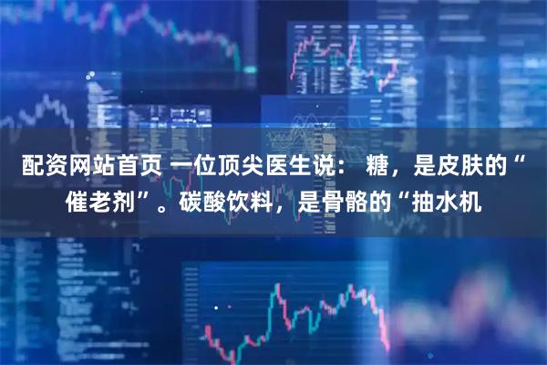配资网站首页 一位顶尖医生说： 糖，是皮肤的“催老剂”。碳酸饮料，是骨骼的“抽水机