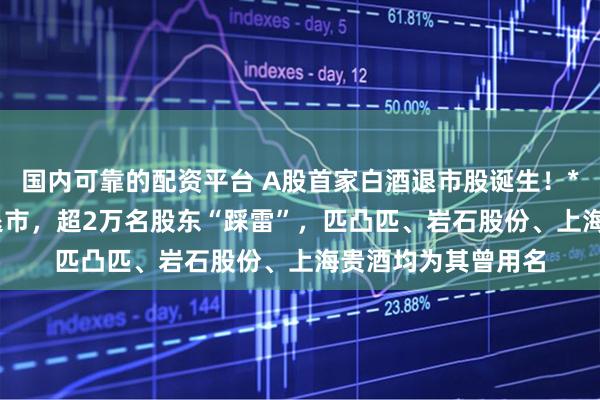 国内可靠的配资平台 A股首家白酒退市股诞生！*ST岩石上市32年退市，超2万名股东“踩雷”，匹凸匹、岩石股份、上海贵酒均为其曾用名
