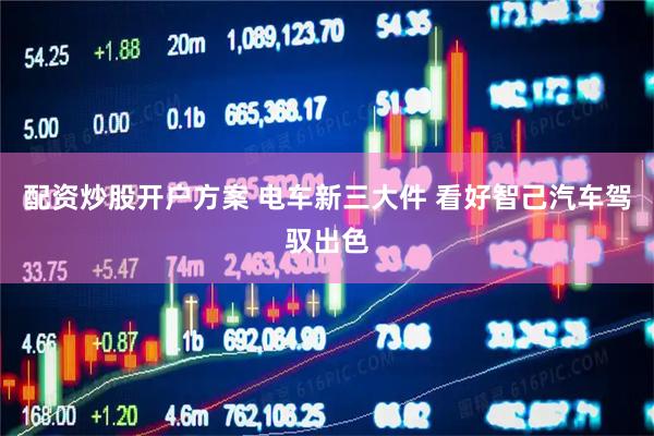 配资炒股开户方案 电车新三大件 看好智己汽车驾驭出色
