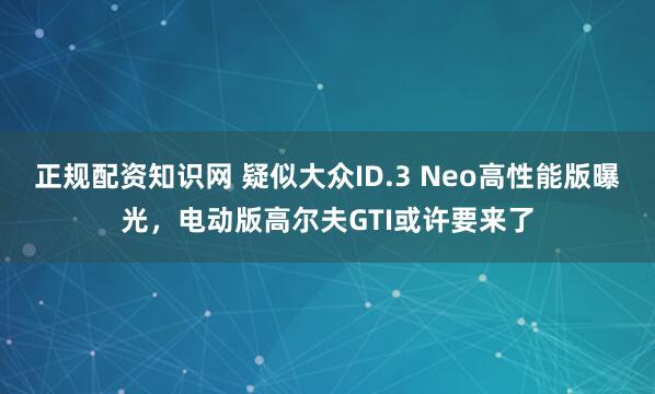 正规配资知识网 疑似大众ID.3 Neo高性能版曝光,电动版高尔夫GTI或许要来了