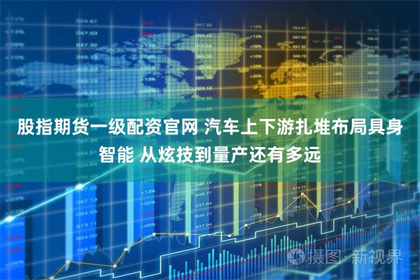 股指期货一级配资官网 汽车上下游扎堆布局具身智能 从炫技到量产还有多远
