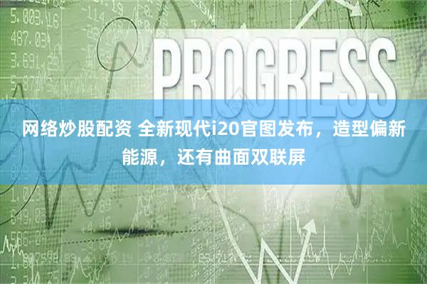 网络炒股配资 全新现代i20官图发布，造型偏新能源，还有曲面双联屏