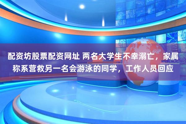配资坊股票配资网址 两名大学生不幸溺亡，家属称系营救另一名会游泳的同学，工作人员回应