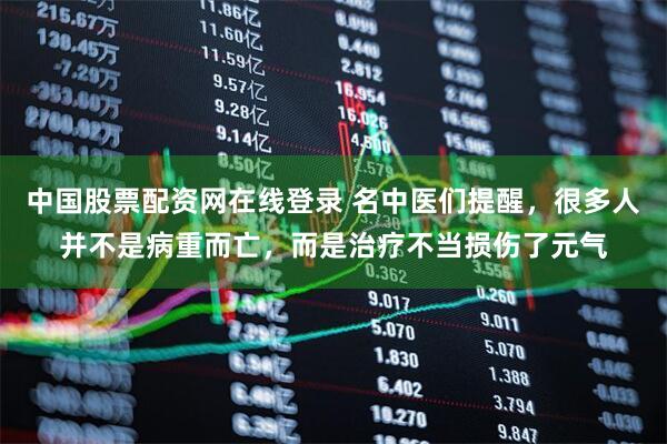 中国股票配资网在线登录 名中医们提醒，很多人并不是病重而亡，而是治疗不当损伤了元气
