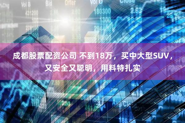 成都股票配资公司 不到18万，买中大型SUV，又安全又聪明，用料特扎实