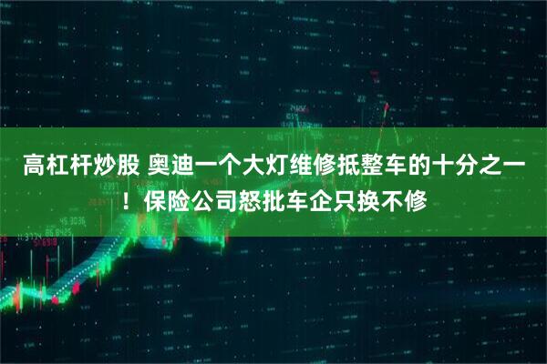 高杠杆炒股 奥迪一个大灯维修抵整车的十分之一！保险公司怒批车企只换不修