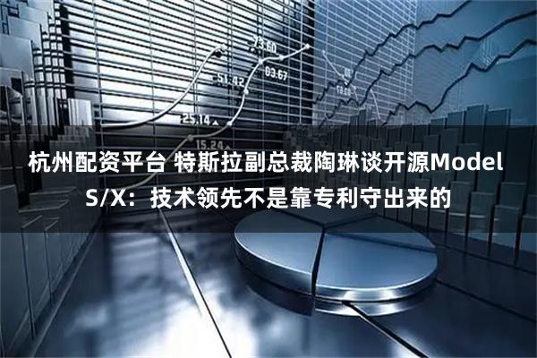 杭州配资平台 特斯拉副总裁陶琳谈开源Model S/X：技术领先不是靠专利守出来的